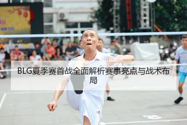 BLG夏季赛首战全面解析赛事亮点与战术布局